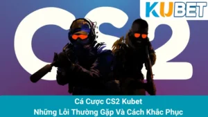 Cá Cược CS2 Kubet - Những Lỗi Thường Gặp Và Cách Khắc Phục