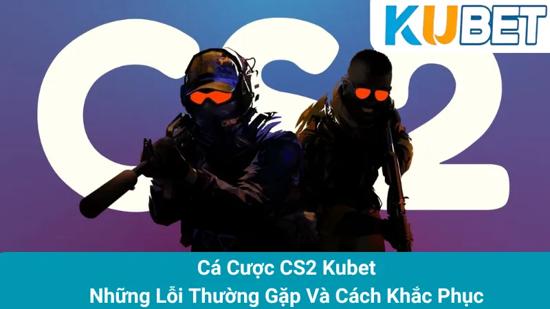 Cá Cược CS2 Kubet - Những Lỗi Thường Gặp Và Cách Khắc Phục 1 Cá Cược CS2 Kubet - Những Lỗi Thường Gặp Và Cách Khắc Phục