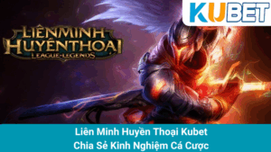 Liên Minh Huyền Thoại Kubet - Chia Sẻ Kinh Nghiệm Cá Cược