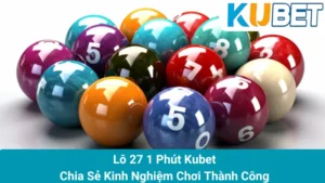Lô 27 1 Phút Kubet - Chia Sẻ Kinh Nghiệm Chơi Thành Công