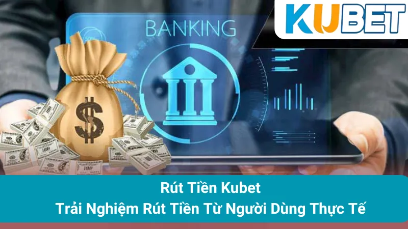 Rút Tiền Kubet - Trải Nghiệm Rút Tiền Từ Người Dùng Thực Tế